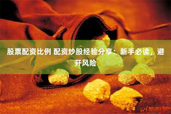 股票配资比例 配资炒股经验分享：新手必读，避开风险