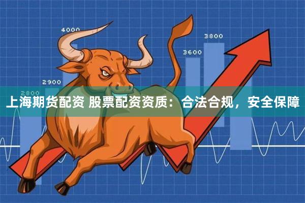 上海期货配资 股票配资资质：合法合规，安全保障