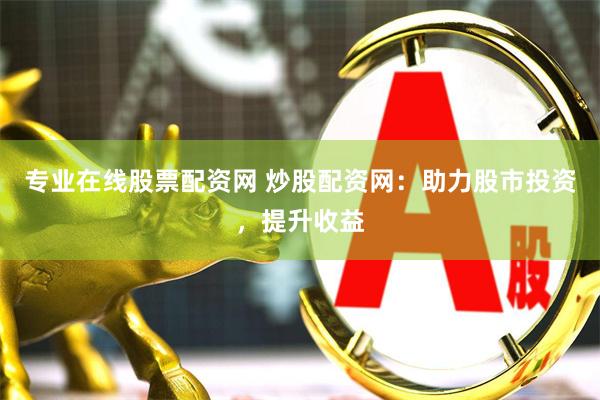 专业在线股票配资网 炒股配资网：助力股市投资，提升收益