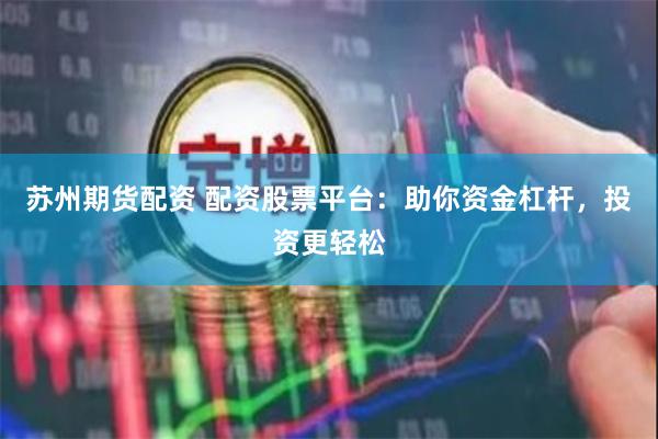 苏州期货配资 配资股票平台：助你资金杠杆，投资更轻松