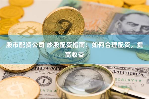 股市配资公司 炒股配资指南：如何合理配资，提高收益