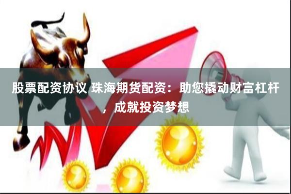 股票配资协议 珠海期货配资：助您撬动财富杠杆，成就投资梦想