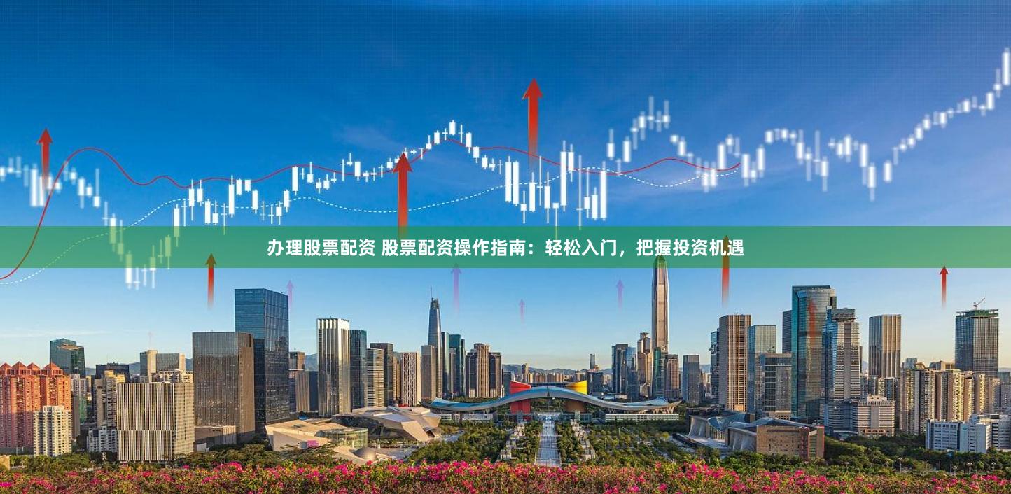 办理股票配资 股票配资操作指南：轻松入门，把握投资机遇