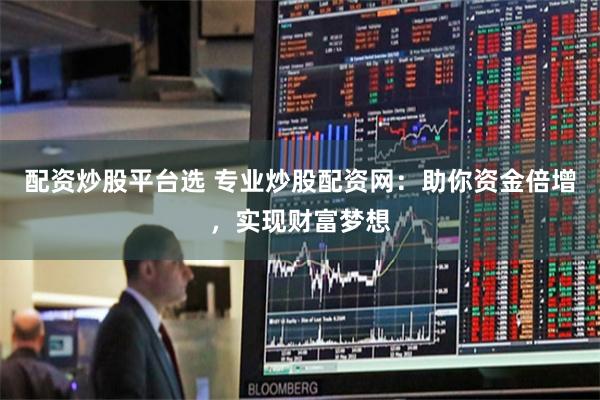 配资炒股平台选 专业炒股配资网：助你资金倍增，实现财富梦想