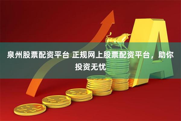 泉州股票配资平台 正规网上股票配资平台，助你投资无忧
