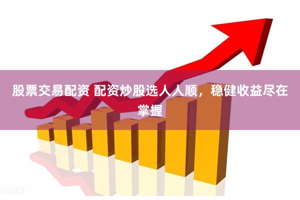 股票交易配资 配资炒股选人人顺，稳健收益尽在掌握