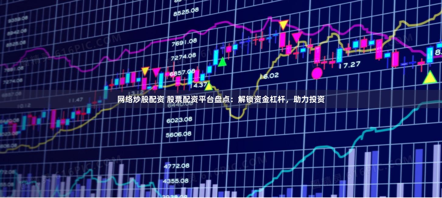 网络炒股配资 股票配资平台盘点:解锁资金杠杆,助力投资