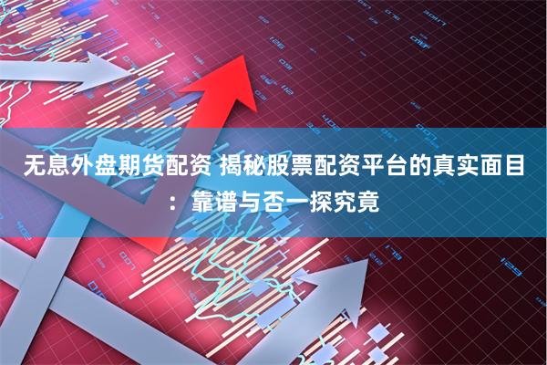 无息外盘期货配资 揭秘股票配资平台的真实面目:靠谱与否一探究竟