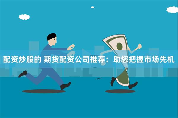 配资炒股的 期货配资公司推荐:助您把握市场先机