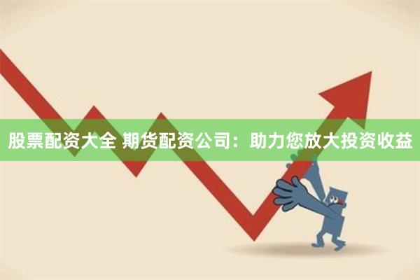 股票配资大全 期货配资公司:助力您放大投资收益
