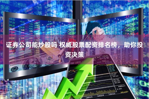 证券公司能炒股吗 权威股票配资排名榜，助你投资决策