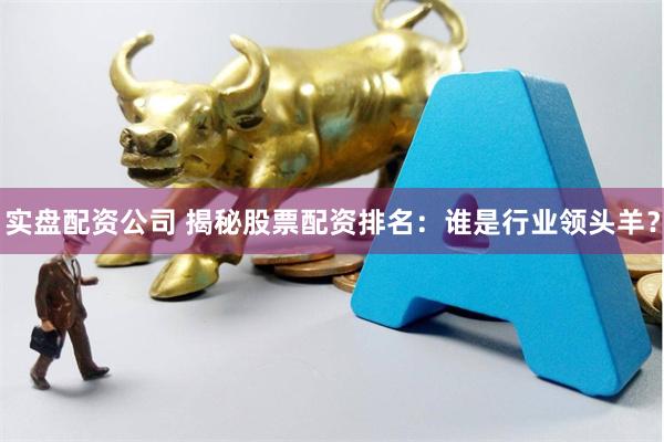 实盘配资公司 揭秘股票配资排名：谁是行业领头羊？