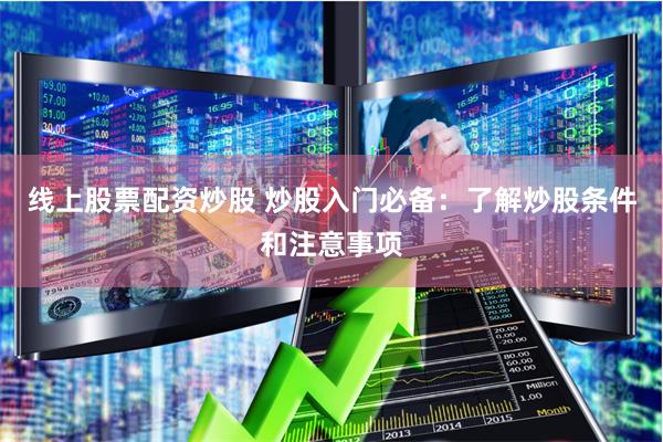 线上股票配资炒股 炒股入门必备：了解炒股条件和注意事项