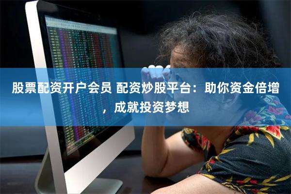 股票配资开户会员 配资炒股平台:助你资金倍增,成就投资梦想