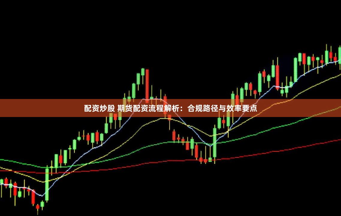 配资炒股 期货配资流程解析：合规路径与效率要点