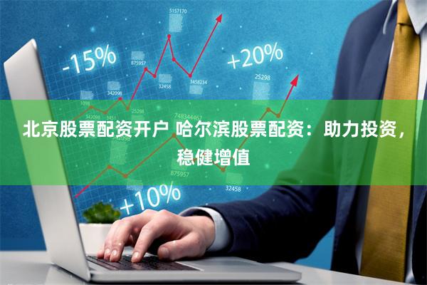 北京股票配资开户 哈尔滨股票配资：助力投资，稳健增值