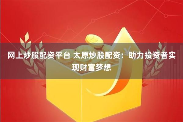 网上炒股配资平台 太原炒股配资：助力投资者实现财富梦想