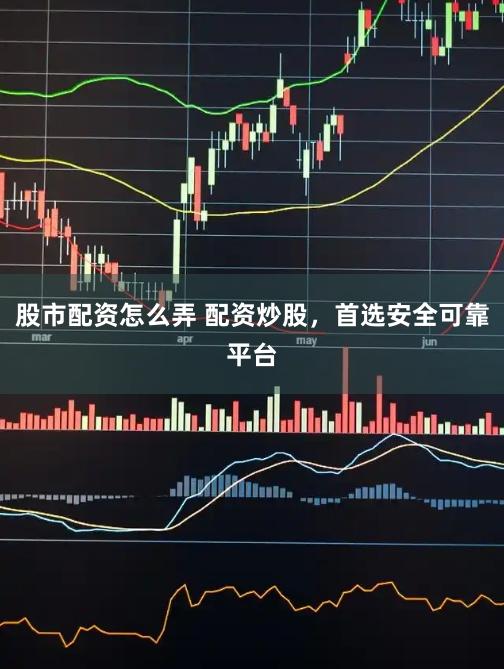 股市配资怎么弄 配资炒股，首选安全可靠平台