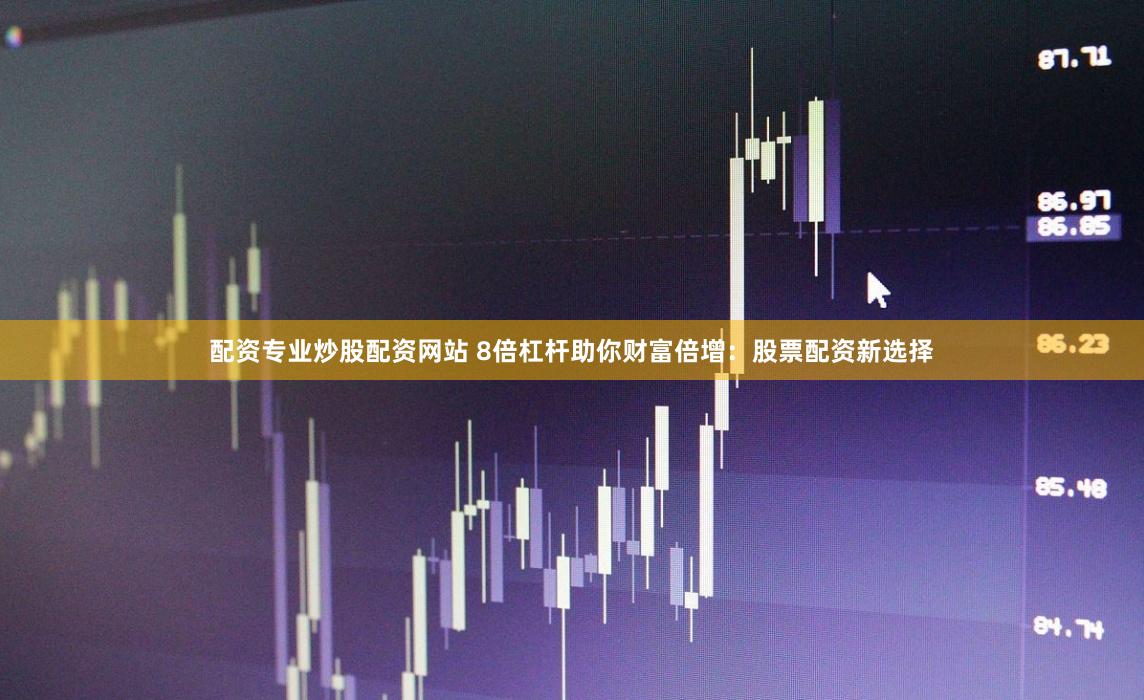 配资专业炒股配资网站 8倍杠杆助你财富倍增：股票配资新选择