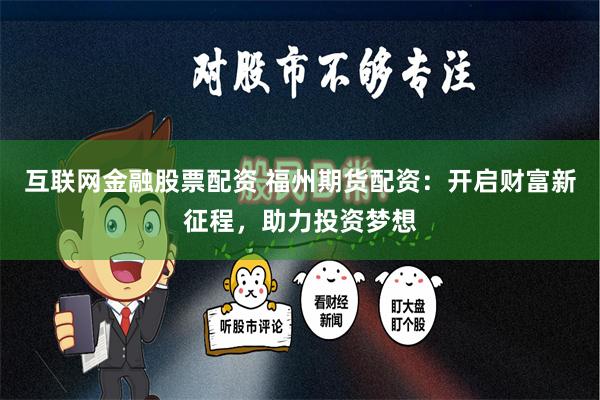 互联网金融股票配资 福州期货配资:开启财富新征程,助力投资梦想