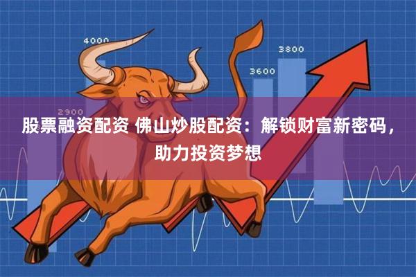 股票融资配资 佛山炒股配资:解锁财富新密码,助力投资梦想