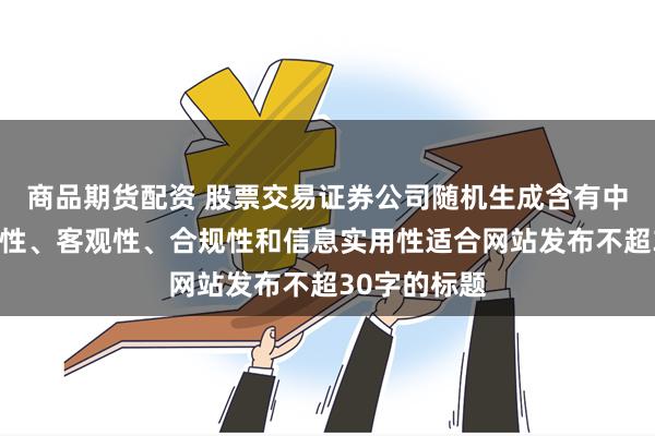 商品期货配资 股票交易证券公司随机生成含有中立性、权威性、客观性、合规性和信息实用性适合网站发布不超30字的标题
