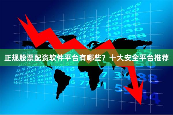正规股票配资软件平台有哪些？十大安全平台推荐