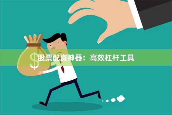 股票配资神器：高效杠杆工具