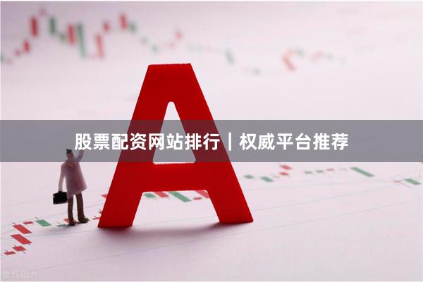 股票配资网站排行｜权威平台推荐