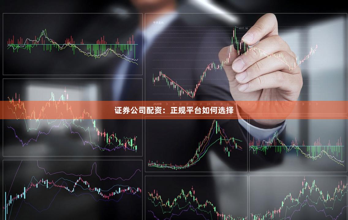 证券公司配资：正规平台如何选择