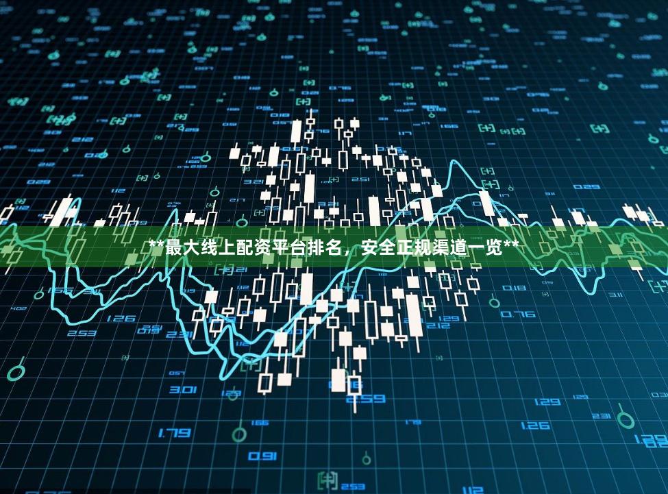 **最大线上配资平台排名，安全正规渠道一览**