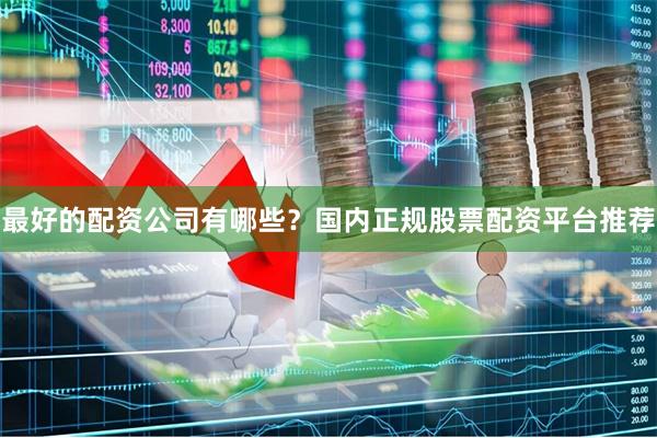 最好的配资公司有哪些？国内正规股票配资平台推荐