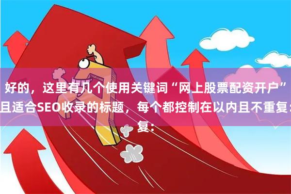 好的,这里有几个使用关键词“网上股票配资开户”且适合SEO收录的标题,每个都控制在以内且不重复: