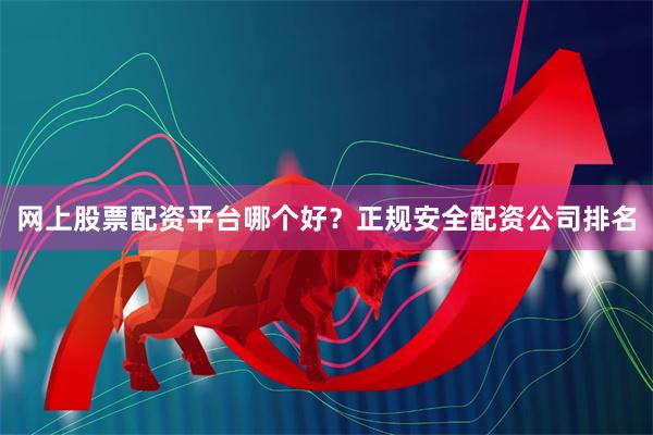 网上股票配资平台哪个好？正规安全配资公司排名