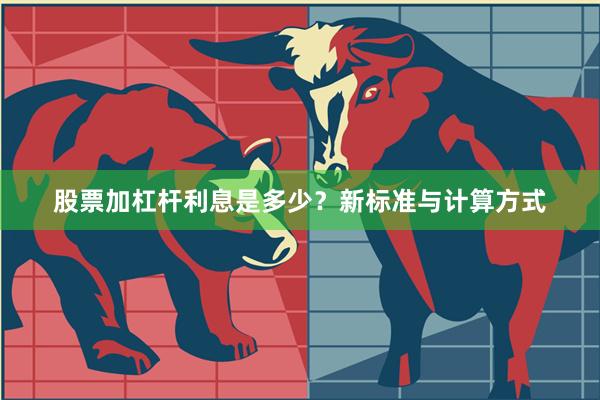 股票加杠杆利息是多少？新标准与计算方式