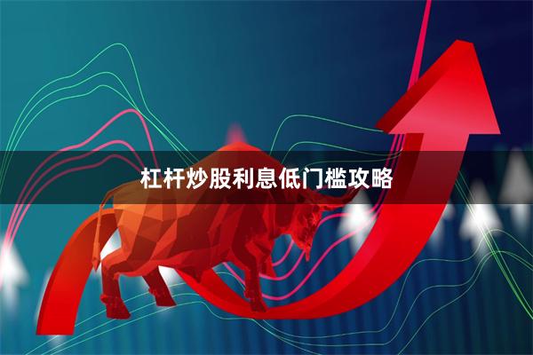杠杆炒股利息低门槛攻略