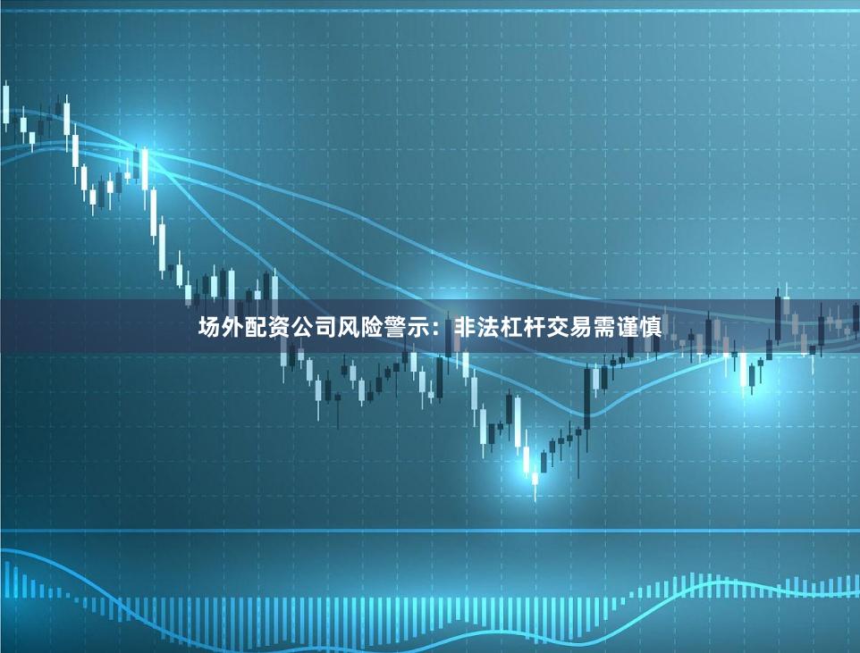 场外配资公司风险警示：非法杠杆交易需谨慎