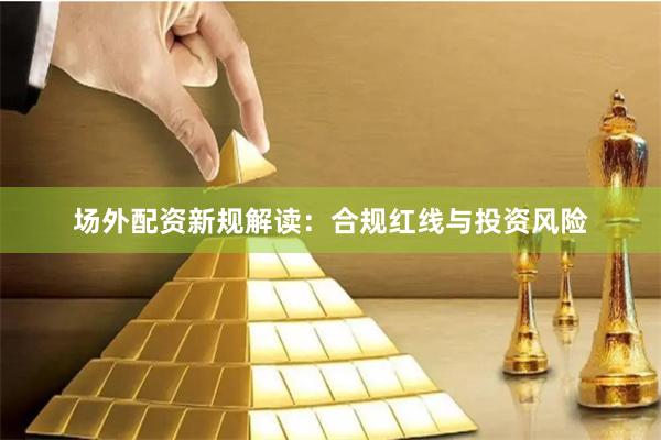 场外配资新规解读：合规红线与投资风险