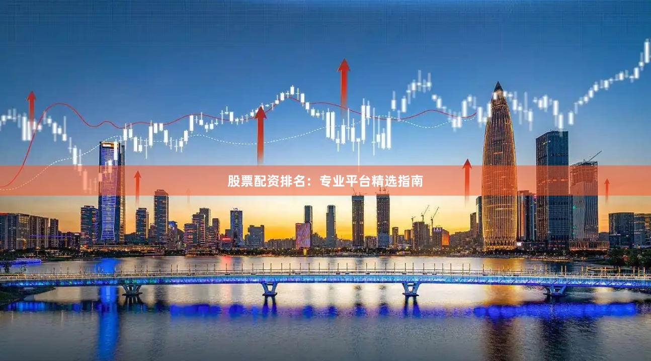 股票配资排名：专业平台精选指南