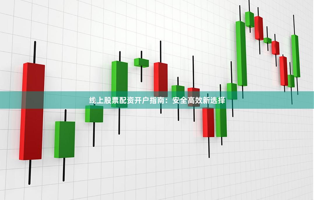 线上股票配资开户指南：安全高效新选择