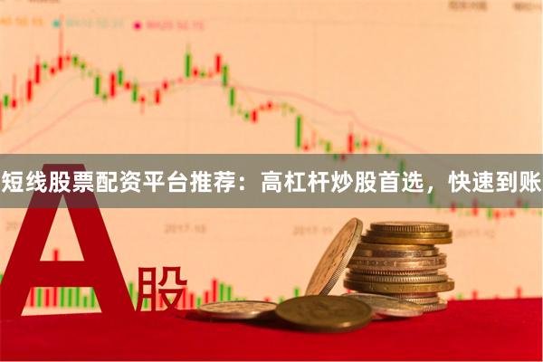 短线股票配资平台推荐：高杠杆炒股首选，快速到账