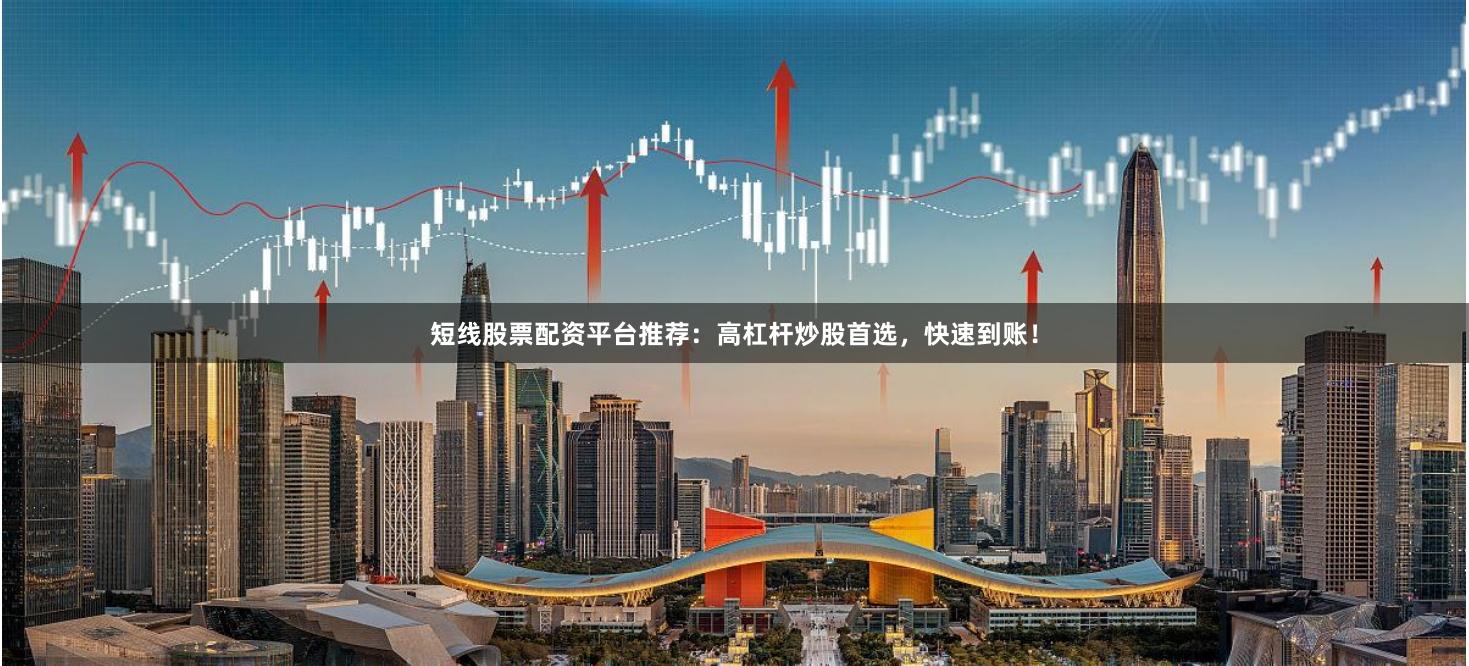 短线股票配资平台推荐：高杠杆炒股首选，快速到账！