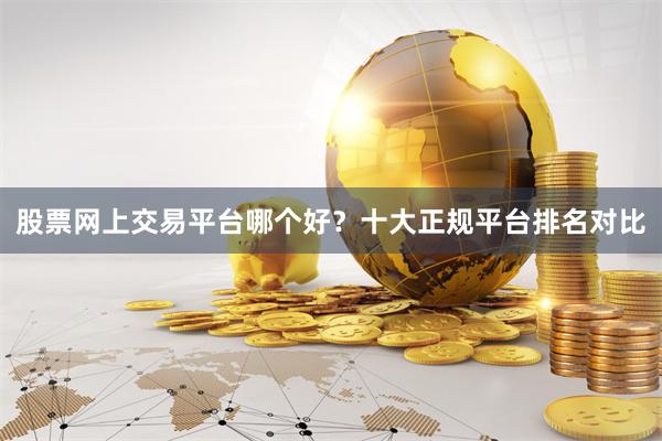 股票网上交易平台哪个好？十大正规平台排名对比