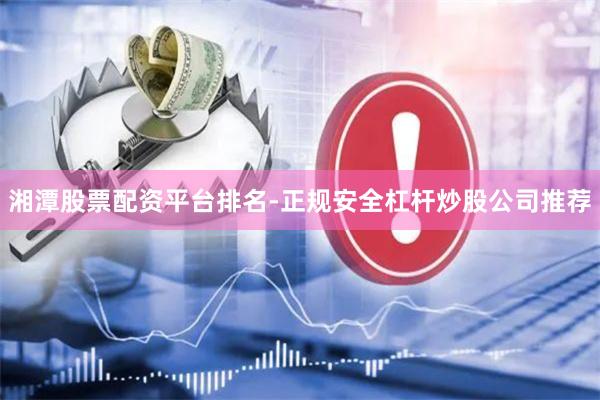 湘潭股票配资平台排名-正规安全杠杆炒股公司推荐