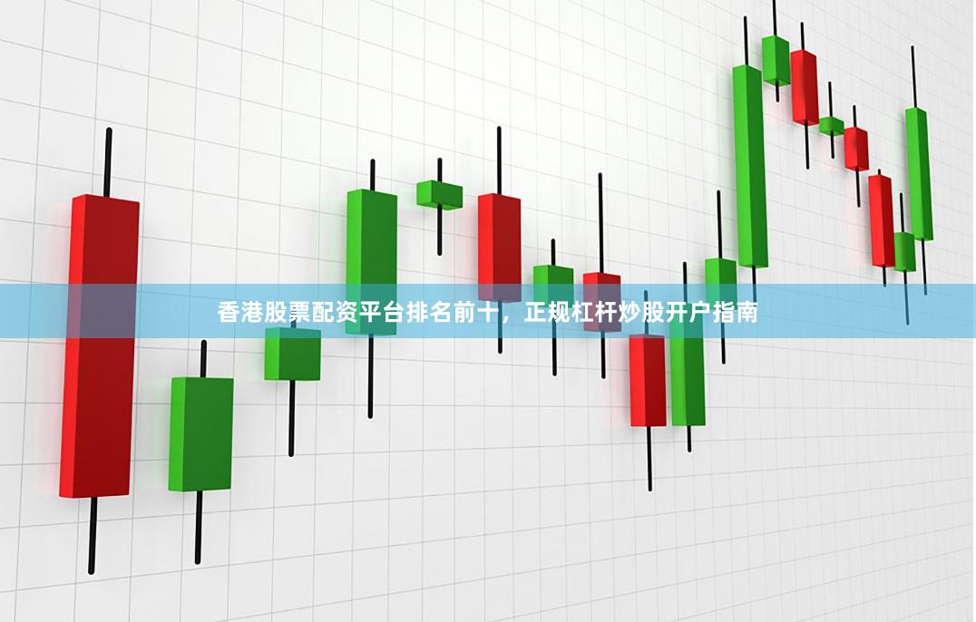 香港股票配资平台排名前十，正规杠杆炒股开户指南