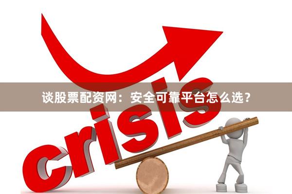 谈股票配资网：安全可靠平台怎么选？