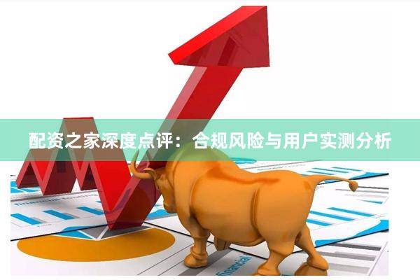 配资之家深度点评：合规风险与用户实测分析