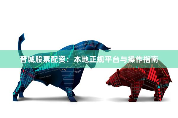 晋城股票配资:本地正规平台与操作指南