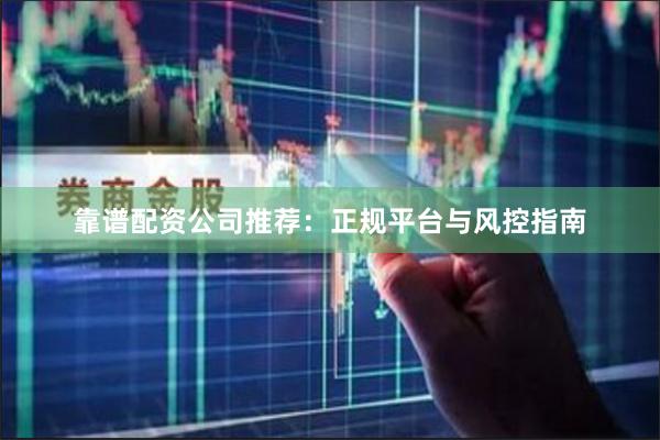 靠谱配资公司推荐：正规平台与风控指南