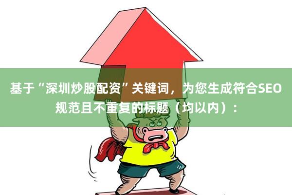基于“深圳炒股配资”关键词，为您生成符合SEO规范且不重复的标题（均以内）：